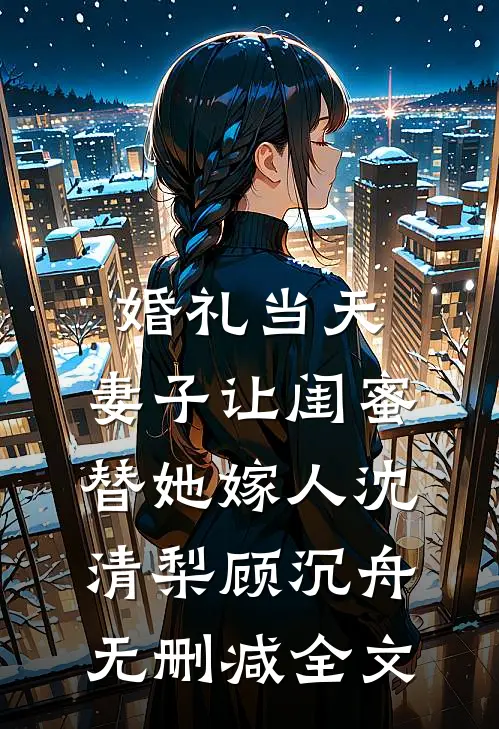 婚礼当天，妻子让闺蜜替她嫁人沈清梨顾沉舟无删减全文