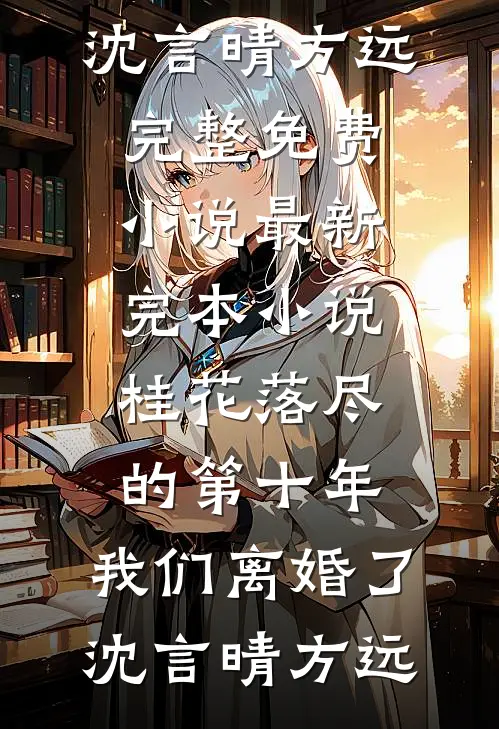 桂花落尽的第十年，我们离婚了(沈言晴方远)完整免费小说_最新完本小说桂花落尽的第十年，我们离婚了沈言晴方远