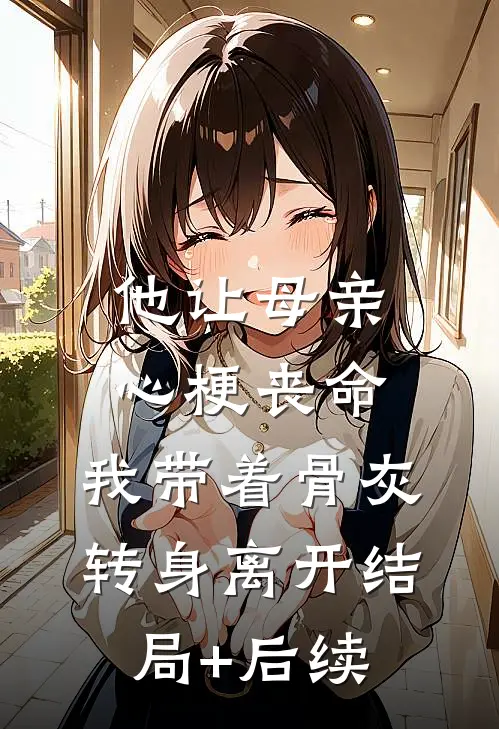 他让母亲心梗丧命，我带着骨灰转身离开结局+后续