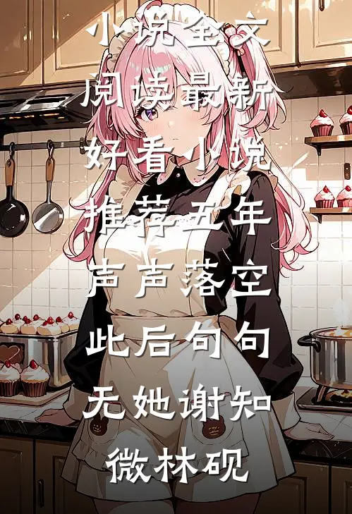 五年声声落空，此后句句无她谢知微林砚免费小说全文阅读_最新好看小说推荐五年声声落空，此后句句无她谢知微林砚