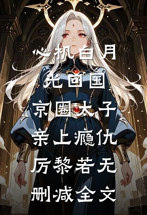 心机白月光回国，京圈太子亲上瘾仇厉黎若无删减全文