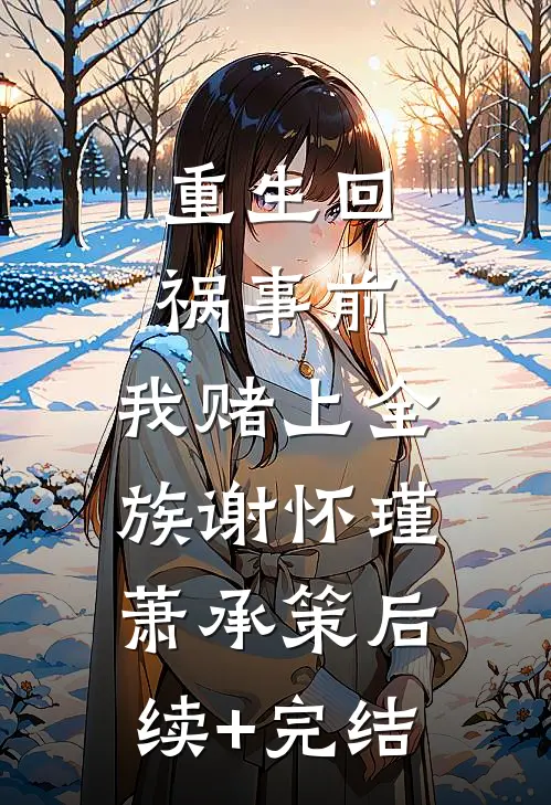 重生回祸事前，我赌上全族谢怀瑾萧承策后续+完结