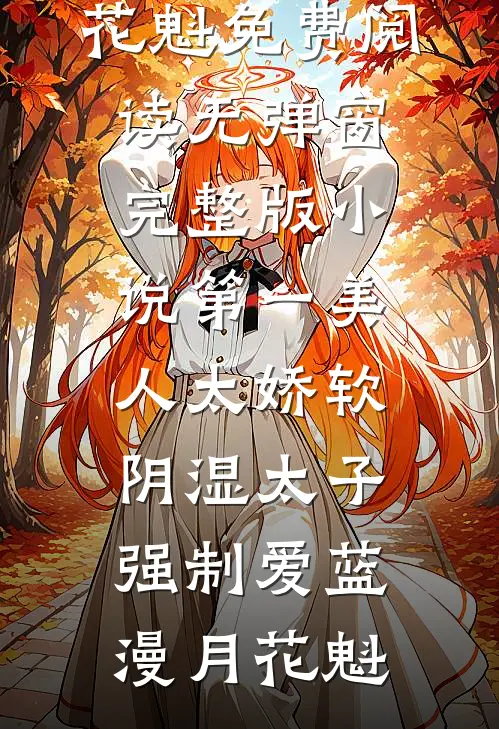 第一美人太娇软，阴湿太子强制爱蓝漫月花魁免费阅读无弹窗_完整版小说第一美人太娇软，阴湿太子强制爱蓝漫月花魁