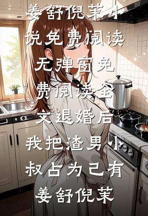 退婚后，我把渣男小叔占为己有姜舒倪茉小说免费阅读无弹窗_免费阅读全文退婚后，我把渣男小叔占为己有姜舒倪茉