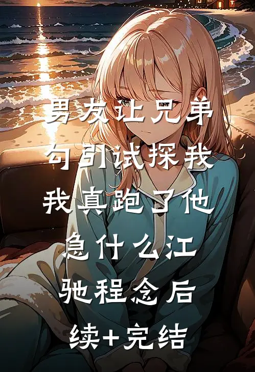男友让兄弟勾引试探我，我真跑了他急什么江驰程念后续+完结
