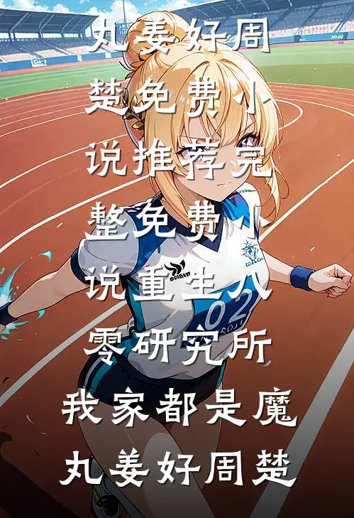 重生八零研究所：我家都是魔丸(姜好周楚)免费小说推荐_完整免费小说重生八零研究所：我家都是魔丸(姜好周楚)