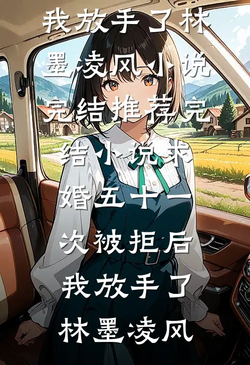 求婚五十一次被拒后，我放手了林墨凌风小说完结_推荐完结小说求婚五十一次被拒后，我放手了林墨凌风