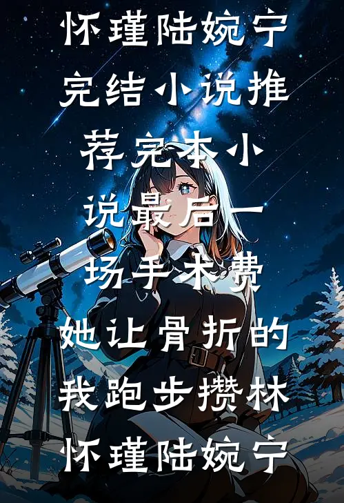 最后一场手术费，她让骨折的我跑步攒林怀瑾陆婉宁完结小说推荐_完本小说最后一场手术费，她让骨折的我跑步攒(林怀瑾陆婉宁)