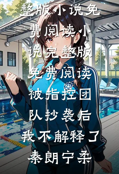 被指控团队抄袭后，我不解释了(秦朗宁柔)完整版小说免费阅读_小说完整版免费阅读被指控团队抄袭后，我不解释了秦朗宁柔