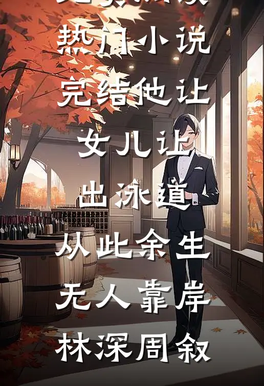 他让女儿让出泳道，从此余生无人靠岸林深周叙免费阅读_热门小说完结他让女儿让出泳道，从此余生无人靠岸(林深周叙)
