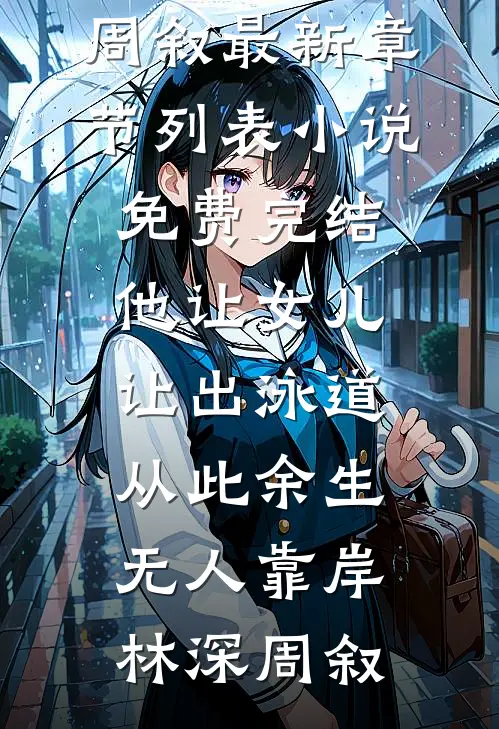 他让女儿让出泳道，从此余生无人靠岸林深周叙最新章节列表_小说免费完结他让女儿让出泳道，从此余生无人靠岸林深周叙