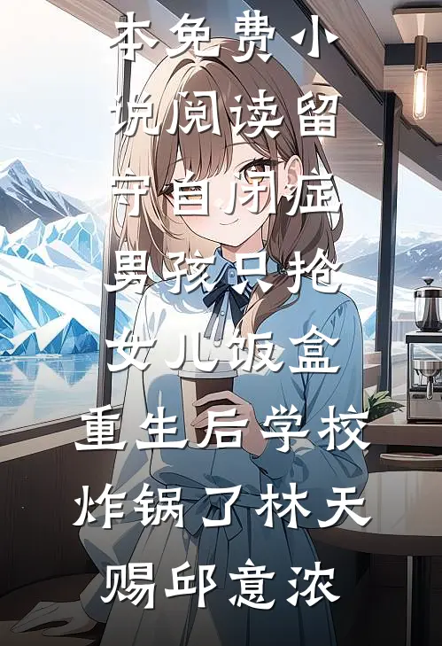 留守自闭症男孩只抢女儿饭盒，重生后学校炸锅了林天赐邱意浓全本免费小说_全本免费小说阅读留守自闭症男孩只抢女儿饭盒，重生后学校炸锅了林天赐邱意浓