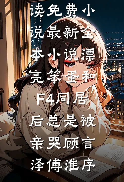 漂亮笨蛋和F4同居后总是被亲哭顾言泽傅淮序在线阅读免费小说_最新全本小说漂亮笨蛋和F4同居后总是被亲哭顾言泽傅淮序