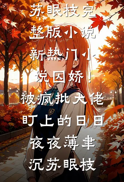 囚娇！被疯批大佬盯上的日日夜夜(薄聿沉苏眠枝)完整版小说_新热门小说囚娇！被疯批大佬盯上的日日夜夜薄聿沉苏眠枝