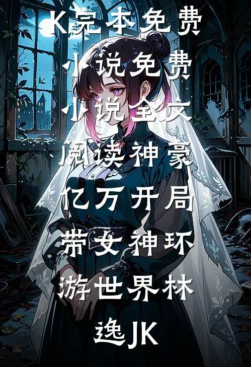 神豪：亿万开局，带女神环游世界(林逸JK)完本免费小说_免费小说全文阅读神豪：亿万开局，带女神环游世界(林逸JK)
