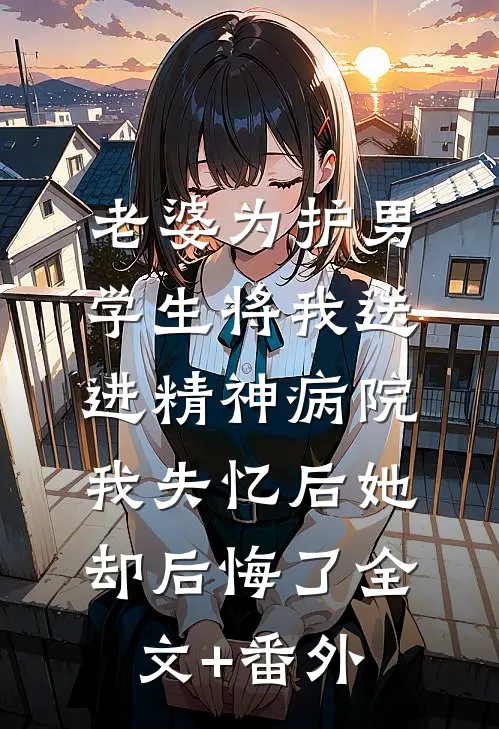 老婆为护男学生将我送进精神病院，我失忆后她却后悔了全文+番外