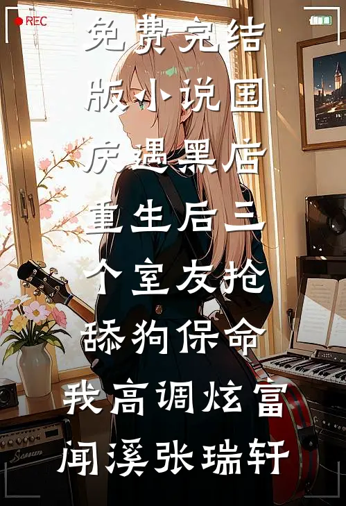 国庆遇黑店，重生后三个室友抢舔狗保命，我高调炫富(闻溪张瑞轩)完整版免费阅读_免费完结版小说国庆遇黑店，重生后三个室友抢舔狗保命，我高调炫富(闻溪张瑞轩)