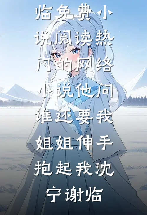 他问谁还要我，姐姐伸手抱起我沈宁谢临免费小说阅读_热门的网络小说他问谁还要我，姐姐伸手抱起我沈宁谢临