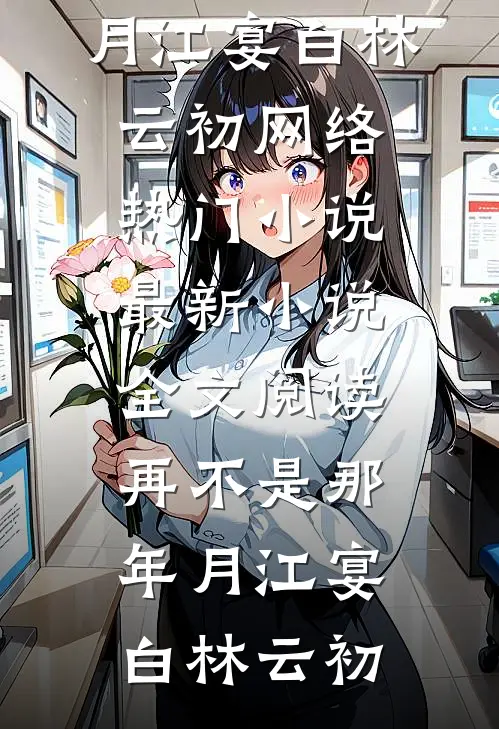 再不是那年月(江宴白林云初)网络热门小说_最新小说全文阅读再不是那年月(江宴白林云初)