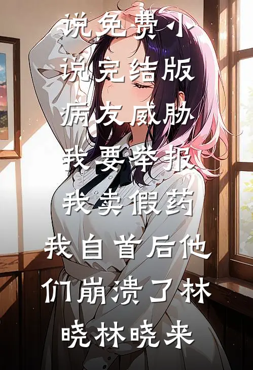 病友威胁我要举报我卖假药，我自首后他们崩溃了林晓林晓来最新更新小说_免费小说完结版病友威胁我要举报我卖假药，我自首后他们崩溃了(林晓林晓来)