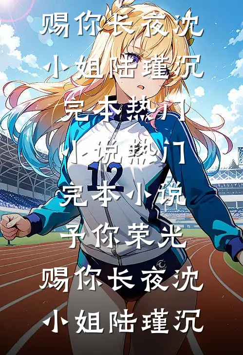 予你荣光，赐你长夜沈小姐陆瑾沉完本热门小说_热门完本小说予你荣光，赐你长夜(沈小姐陆瑾沉)
