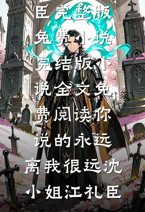 你说的永远，离我很远(沈小姐江礼臣)完整版免费小说_完结版小说全文免费阅读你说的永远，离我很远(沈小姐江礼臣)