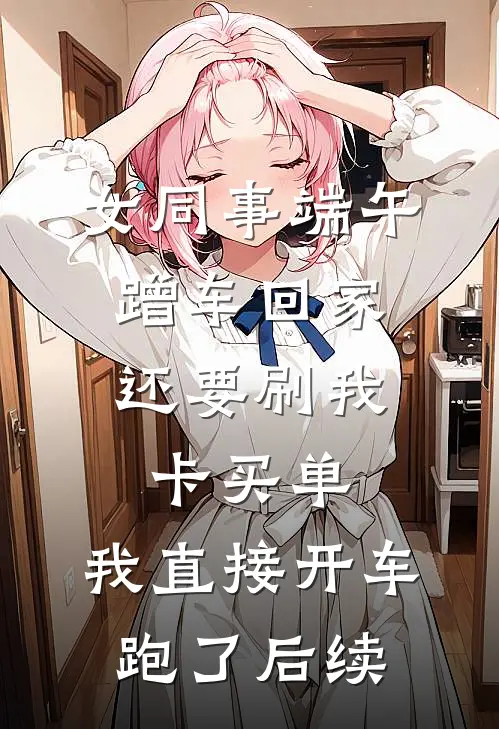女同事端午蹭车回家，还要刷我卡买单，我直接开车跑了后续