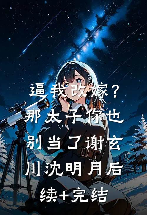 逼我改嫁？那太子你也别当了谢玄川沈明月后续+完结