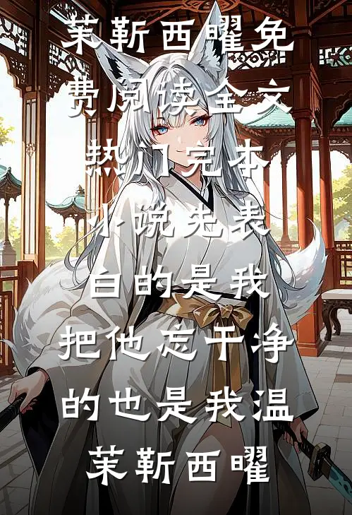 先表白的是我，把他忘干净的也是我温茉靳西曜免费阅读全文_热门完本小说先表白的是我，把他忘干净的也是我温茉靳西曜