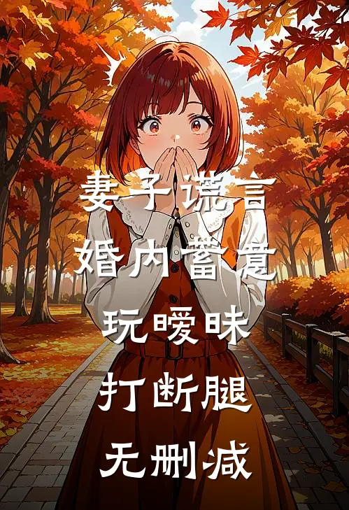 妻子谎言，婚内蓄意玩暧昧打断腿无删减