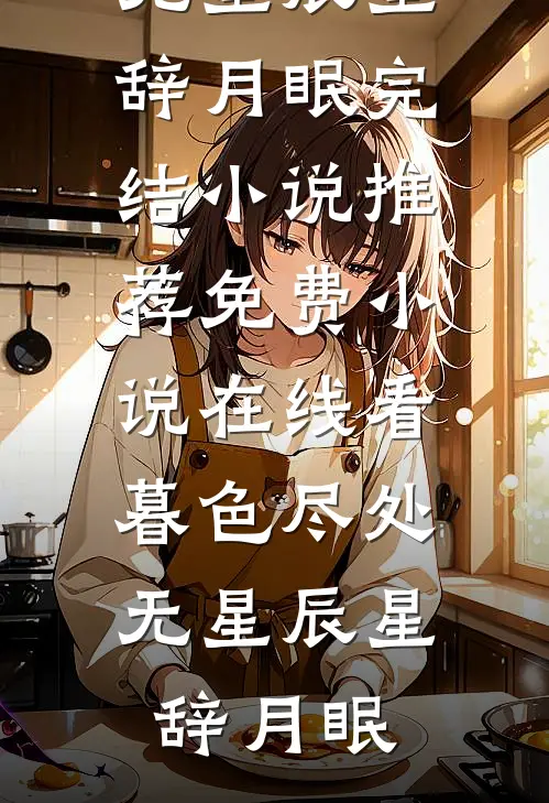 暮色尽处无星辰星辞月眠完结小说推荐_免费小说在线看暮色尽处无星辰星辞月眠