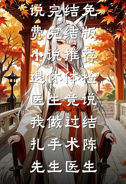 退休体检医生竟说我做过结扎手术(陈先生医生)小说完结免费_完结版小说推荐退休体检医生竟说我做过结扎手术陈先生医生
