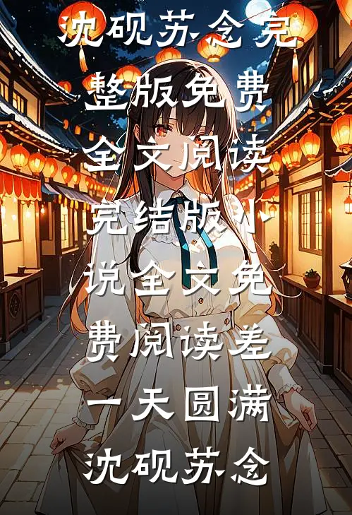 差一天圆满(沈砚苏念)完整版免费全文阅读_完结版小说全文免费阅读差一天圆满沈砚苏念