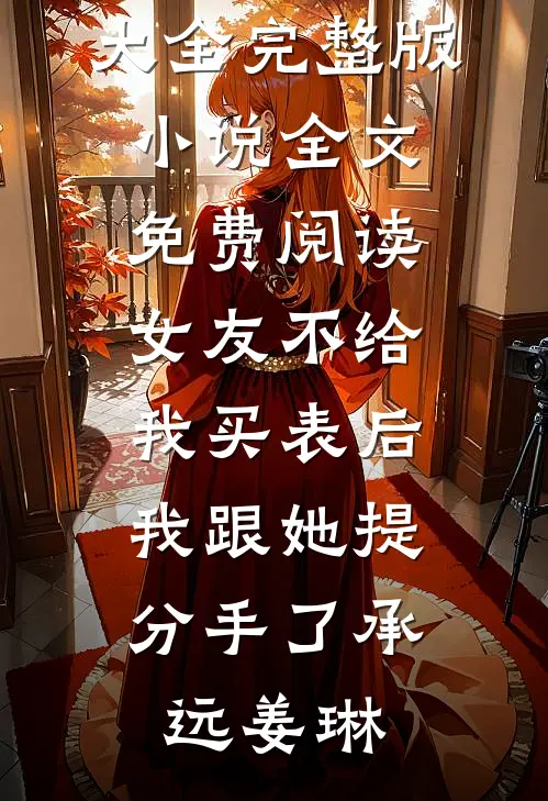 女友不给我买表后，我跟她提分手了承远姜琳免费小说大全_完整版小说全文免费阅读女友不给我买表后，我跟她提分手了承远姜琳