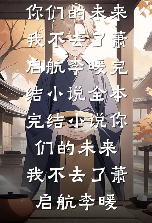你们的未来，我不去了(萧启航李暖)完结小说_全本完结小说你们的未来，我不去了(萧启航李暖)