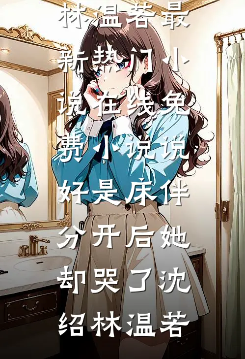 说好是床伴，分开后她却哭了(沈绍林温若)最新热门小说_在线免费小说说好是床伴，分开后她却哭了沈绍林温若