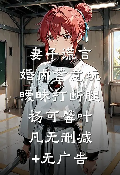 妻子谎言，婚内蓄意玩暧昧打断腿杨可馨叶凡无删减+无广告