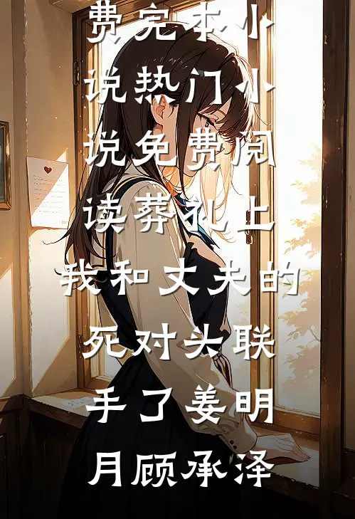 葬礼上，我和丈夫的死对头联手了(姜明月顾承泽)免费完本小说_热门小说免费阅读葬礼上，我和丈夫的死对头联手了姜明月顾承泽