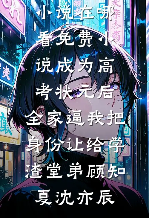 成为高考状元后，全家逼我把身份让给学渣堂弟顾知夏沈亦辰免费完结小说_在哪看免费小说成为高考状元后，全家逼我把身份让给学渣堂弟(顾知夏沈亦辰)