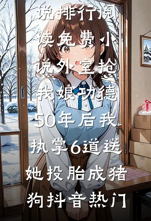 外室抢我娘功德，50年后我执掌6道送她投胎成猪狗(抖音热门)热门小说排行_阅读免费小说外室抢我娘功德，50年后我执掌6道送她投胎成猪狗抖音热门