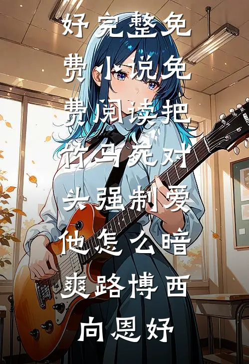 把竹马死对头强制爱，他怎么暗爽(路博西向恩妤)完整免费小说_免费阅读把竹马死对头强制爱，他怎么暗爽(路博西向恩妤)