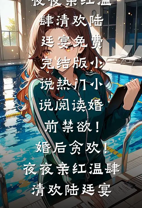 婚前禁欲！婚后贪欢！夜夜亲红温(肆清欢陆廷宴)免费完结版小说_热门小说阅读婚前禁欲！婚后贪欢！夜夜亲红温(肆清欢陆廷宴)