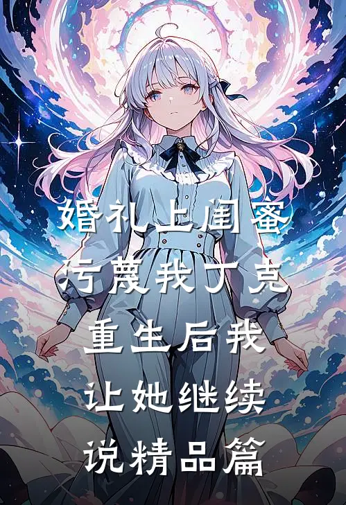 婚礼上闺蜜污蔑我丁克，重生后我让她继续说精品篇