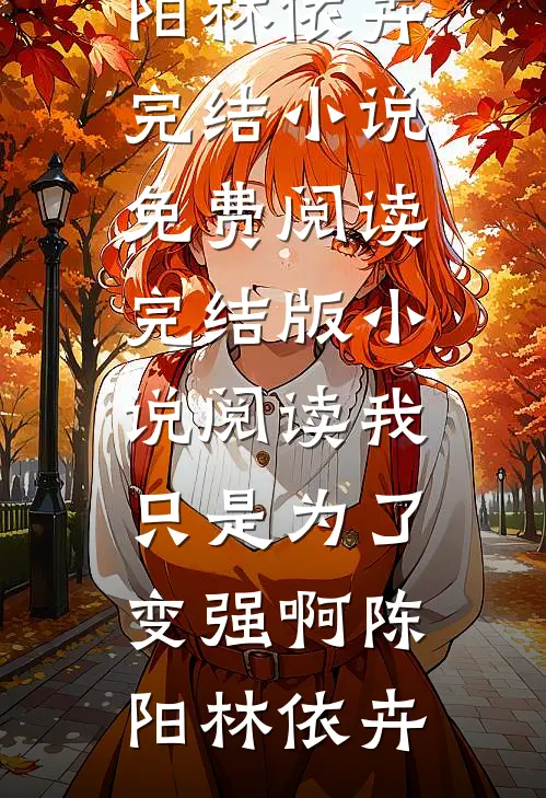 我只是为了变强啊(陈阳林依卉)完结小说免费阅读_完结版小说阅读我只是为了变强啊陈阳林依卉