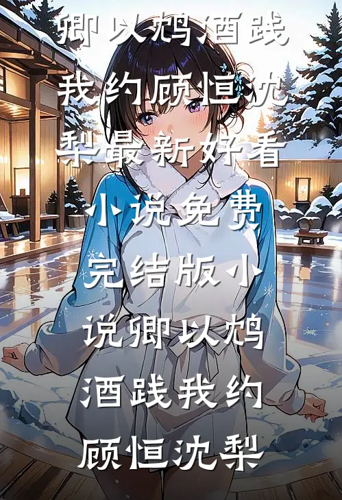 卿以鸩酒践我约顾恒沈梨最新好看小说_免费完结版小说卿以鸩酒践我约(顾恒沈梨)