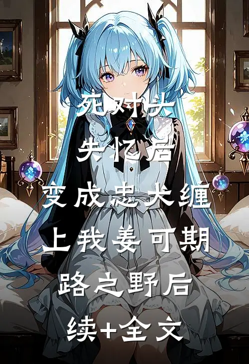 死对头失忆后，变成忠犬缠上我姜可期路之野后续+全文