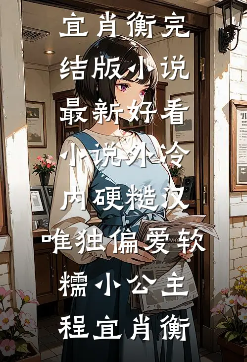 外冷内硬糙汉，唯独偏爱软糯小公主程宜肖衡完结版小说_最新好看小说外冷内硬糙汉，唯独偏爱软糯小公主(程宜肖衡)