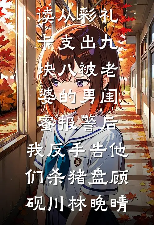 从彩礼卡支出九块八被老婆的男闺蜜报警后，我反手告他们杀猪盘(顾砚川林晚晴)全本免费小说阅读_免费小说全本阅读从彩礼卡支出九块八被老婆的男闺蜜报警后，我反手告他们杀猪盘(顾砚川林晚晴)