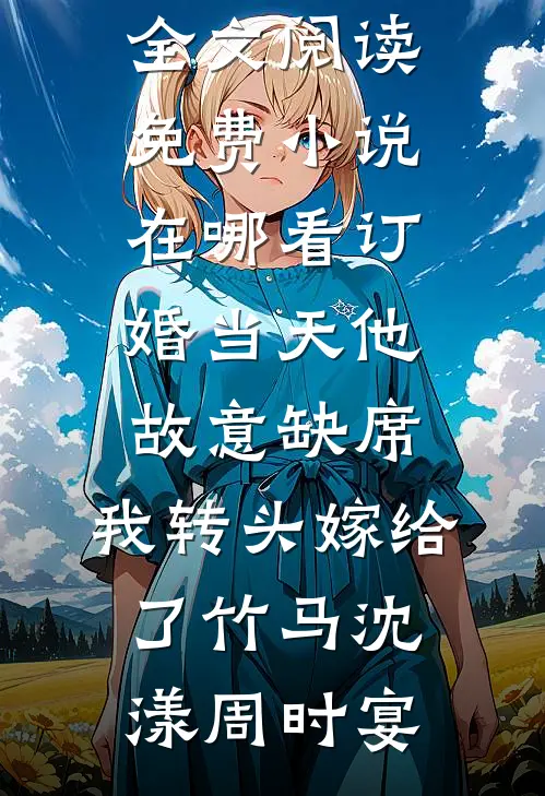 订婚当天他故意缺席，我转头嫁给了竹马(沈漾周时宴)最新小说全文阅读_免费小说在哪看订婚当天他故意缺席，我转头嫁给了竹马(沈漾周时宴)