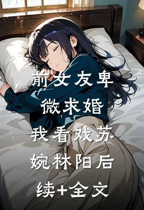 前女友卑微求婚，我看戏苏婉林阳后续+全文
